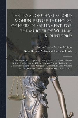 The Tryal of Charles Lord Mohun, Before the House of Peers in Parliament, for the Murder of William Mountford; Which Began the 31 of January 1692. [i.e. 1692/3] And Continued by Several Adjournments 1