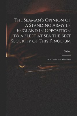 Sailor - Seaman's Opinion of a Standing Army in England in Opposition to a Fleet at Sea the Best Security of This Kingdom, Häftad