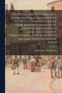 bokomslag The Heffelfinger Genealogy, Through Philip Heffelfinger, the Revolutionary Soldier, From Martin Heffelfinger, the Swiss Immigrant, in Lancaster County