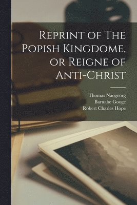 Thomas 1511-1563 Naogeorg, Barnabe Googe, Robert Charles Hope - Reprint of The Popish Kingdome, or Reigne of Anti-christ, Häftad