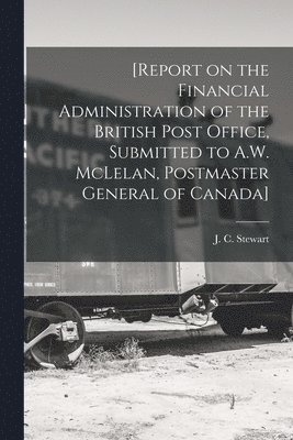bokomslag [Report on the Financial Administration of the British Post Office, Submitted to A.W. McLelan, Postmaster General of Canada] [microform]
