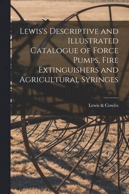 Lewis's Descriptive and Illustrated Catalogue of Force Pumps, Fire Extinguishers and Agricultural Syringes 1