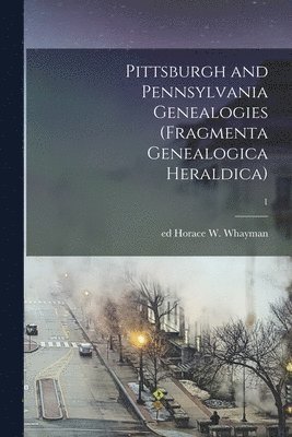 Pittsburgh and Pennsylvania Genealogies (Fragmenta Genealogica Heraldica); 1 1