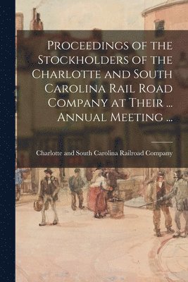 Proceedings of the Stockholders of the Charlotte and South Carolina Rail Road Company at Their ... Annual Meeting ... 1