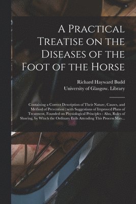 bokomslag A Practical Treatise on the Diseases of the Foot of the Horse [electronic Resource]: Containing a Correct Description of Their Nature, Causes, and Met