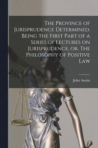 bokomslag The Province of Jurisprudence Determined. Being the First Part of a Series of Lectures on Jurisprudence, or, The Philosophy of Positive Law