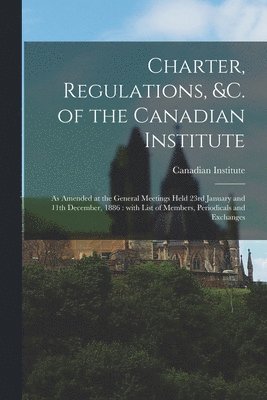 Charter, Regulations, &c. of the Canadian Institute [microform] 1