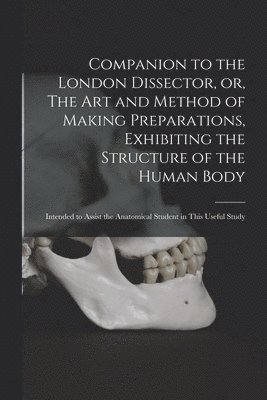 Companion to the London Dissector, or, The Art and Method of Making Preparations, Exhibiting the Structure of the Human Body 1