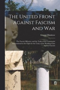 bokomslag The United Front Against Fascism and War; the Fascist Offensive and the Tasks of the Communist International in the Fight for the Unity of the Working