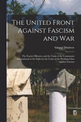 The United Front Against Fascism and War; the Fascist Offensive and the Tasks of the Communist International in the Fight for the Unity of the Working 1