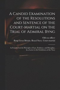 bokomslag A Candid Examination of the Resolutions and Sentence of the Court-martial on the Trial of Admiral Byng; as Founded on the Principles of Law, Evidence, and Discipline. In a Letter to the Gentlemen of