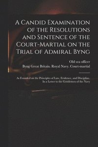 bokomslag Candid Examination of the Resolutions and Sentence of the Court-martial on the Trial of Admiral Byng; as Founded on the Principles of Law, Evidence, and Discipline. In a Letter to the Gentlemen of ...