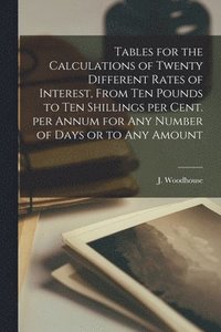 bokomslag Tables for the Calculations of Twenty Different Rates of Interest, From Ten Pounds to Ten Shillings per Cent. per Annum for Any Number of Days or to Any Amount [microform]