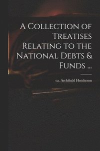 bokomslag A Collection of Treatises Relating to the National Debts & Funds ...