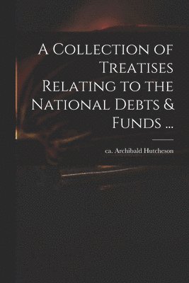 A Collection of Treatises Relating to the National Debts & Funds ... 1