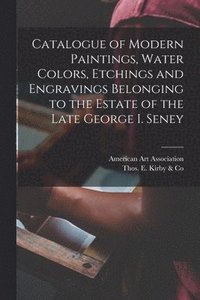 bokomslag Catalogue of Modern Paintings, Water Colors, Etchings and Engravings Belonging to the Estate of the Late George I. Seney