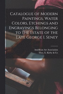 Catalogue of Modern Paintings, Water Colors, Etchings and Engravings Belonging to the Estate of the Late George I. Seney 1