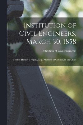 Institution of Civil Engineers (Great - Institution of Civil Engineers, March 30, 1858 [microform], Häftad