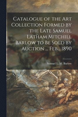 bokomslag Catalogue of the Art Collection Formed by the Late Samuel Latham Mitchill Barlow to Be Sold by Auction ... Feb... 1890