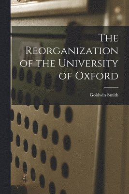 Goldwin 1823-1910 Smith, Goldwin Smith - Reorganization of the University of Oxford [microform], Häftad