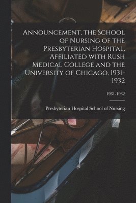 Announcement, the School of Nursing of the Presbyterian Hospital, Affiliated With Rush Medical College and the University of Chicago, 1931-1932; 1931- 1