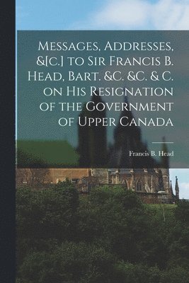 Francis B. (Francis Bond) Head - Messages, Addresses, &[c.] to Sir Francis B. Head, Bart. &c. &c. & C. on His Resignation of the Government of Upper Canada [microform], Häftad