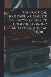 bokomslag The Practical Housewife, a Complete Encyclopdia of Domestic Economy and Family Medical Guide, [electronic Resource]