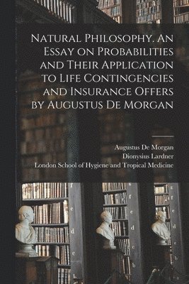 Dionysius 1793-1859 Lardner, Augustus De Morgan, London School of Hygiene and Tropical - Natural Philosophy. An Essay on Probabilities and Their Application to Life Contingencies and Insurance Offers by Augustus De Morgan, Häftad
