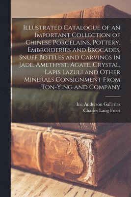 Inc Anderson Galleries, Charles Lang  Forme Freer - Illustrated Catalogue of an Important Collection of Chinese Porcelains, Pottery, Embroideries and Brocades, Snuff Bottles and Carvings in Jade, Amethyst, Agate, Crystal, Lapis Lazuli and Other Minerals Consignment From Ton-Ying and Company, Häftad