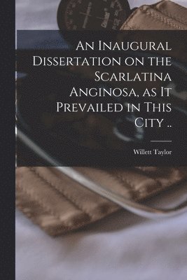 bokomslag An Inaugural Dissertation on the Scarlatina Anginosa, as It Prevailed in This City ..