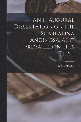 An Inaugural Dissertation on the Scarlatina Anginosa, as It Prevailed in This City .. 1