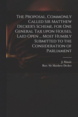 bokomslag Proposal, Commonly Called Sir Matthew Decker's Scheme, for One General Tax Upon Houses, Laid Open ... Most Humbly Submitted to the Consideration of Parliament