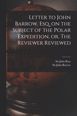 John Ross, John Barrow - Letter to John Barrow, Esq. on the Subject of the Polar Expedition, or, The Reviewer Reviewed [microform], Häftad
