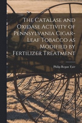 The Catalase and Oxidase Activity of Pennsylvania Cigar-leaf Tobacco as Modified by Fertilizer Treatment [microform] 1