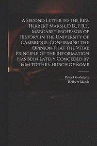 bokomslag A Second Letter to the Rev. Herbert Marsh, D.D., F.R.S., Margaret Professor of History in the University of Cambridge, Confirming the Opinion That the Vital Principle of the Reformation Has Been