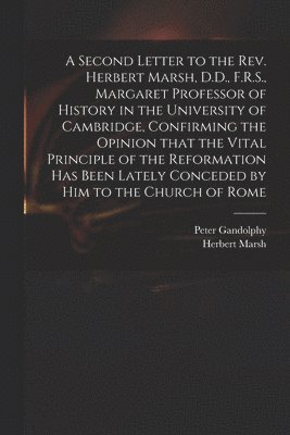 bokomslag A Second Letter to the Rev. Herbert Marsh, D.D., F.R.S., Margaret Professor of History in the University of Cambridge, Confirming the Opinion That the Vital Principle of the Reformation Has Been