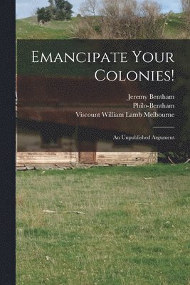 Jeremy 1748-1832 Bentham, Philo-Bentham, William Lamb Viscount Melbourne - Emancipate Your Colonies! [microform], Häftad