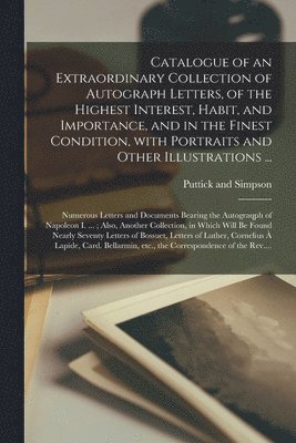Catalogue of an Extraordinary Collection of Autograph Letters, of the Highest Interest, Habit, and Importance, and in the Finest Condition, With Portraits and Other Illustrations ...; Numerous 1