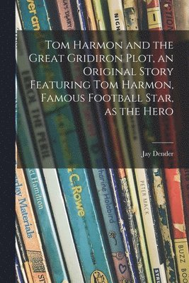 Tom Harmon and the Great Gridiron Plot, an Original Story Featuring Tom Harmon, Famous Football Star, as the Hero 1