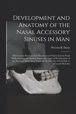 Development and Anatomy of the Nasal Accessory Sinuses in Man; Observations Based on Two Hundred and Ninety Lateral Nasal Walls, Showing the Various Stages and Types of Development of the Accessory Sinus Areas From the Sixtieth Day of Fetal Life To...