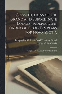 bokomslag Constitutions of the Grand and Subordinate Lodges, Independent Order of Good Templars for Nova Scotia [microform]