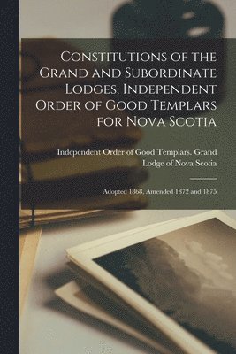 Constitutions of the Grand and Subordinate Lodges, Independent Order of Good Templars for Nova Scotia [microform], Häftad