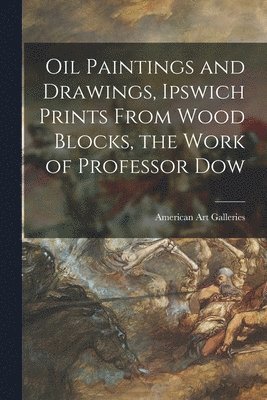 Oil Paintings and Drawings, Ipswich Prints From Wood Blocks, the Work of Professor Dow 1