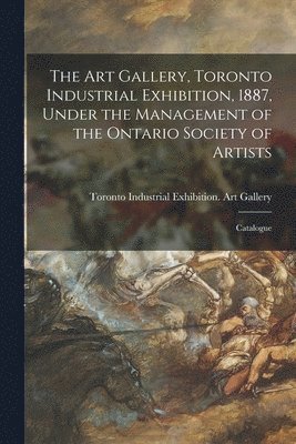 The Art Gallery, Toronto Industrial Exhibition, 1887, Under the Management of the Ontario Society of Artists [microform] 1