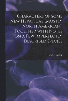 Characters of Some New Hepaticae (mostly North American), Together With Notes on a Few Imperfectly Described Species [microform] 1