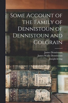 Some Account of the Family of Dennistoun of Dennistoun and Colgrain