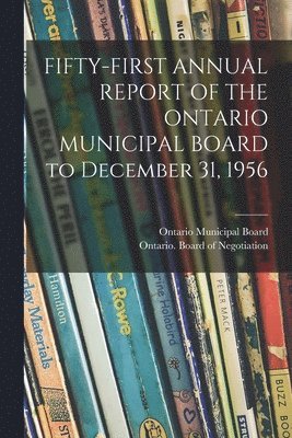 FIFTY-FIRST ANNUAL REPORT OF THE ONTARIO MUNICIPAL BOARD to December 31, 1956 1