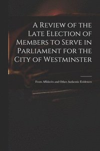 bokomslag A Review of the Late Election of Members to Serve in Parliament for the City of Westminster; From Affidavits and Other Authentic Evidences