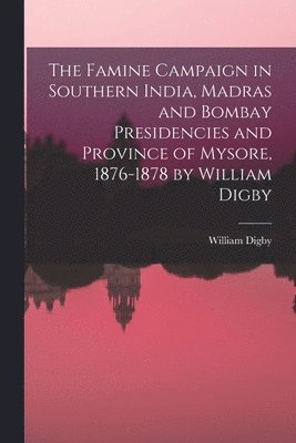 The Famine Campaign in Southern India, Madras and Bombay Presidencies and Province of Mysore, 1876-1878 by William Digby 1