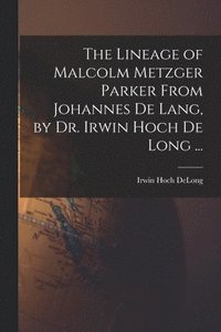 bokomslag The Lineage of Malcolm Metzger Parker From Johannes De Lang, by Dr. Irwin Hoch De Long ...